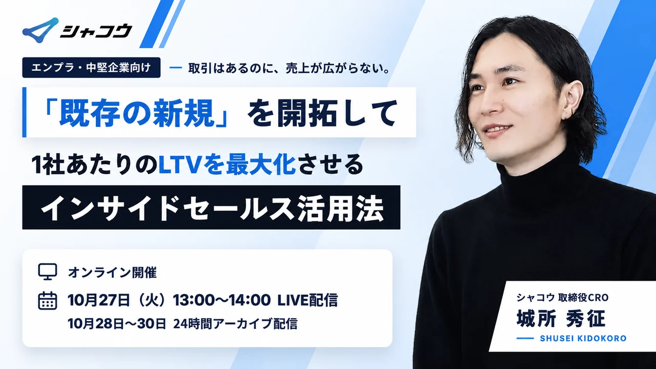 エンプラ・中堅企業向け 「既存の新規」を開拓して1社あたりのLTVを最大化させるインサイドセールス活用法。オンライン開催、10月27日（火）13:00〜14:00 LIVE配信、10月28〜30日 24時間アーカイブ配信。登壇：シャコウ取締役CRO 城所 秀征