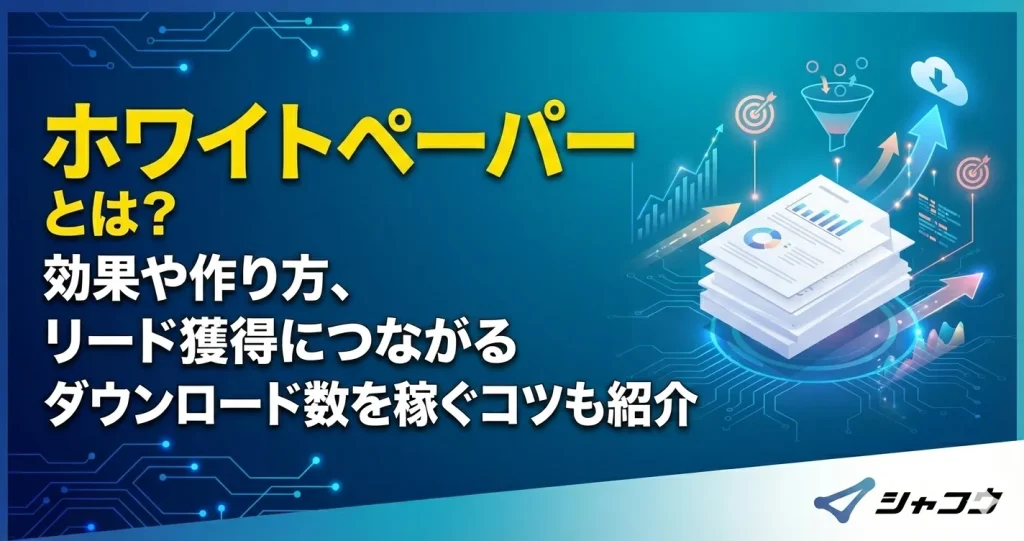 ホワイトペーパーとは？効果や作り方、リード獲得につながるダウンロード数を稼ぐコツも紹介