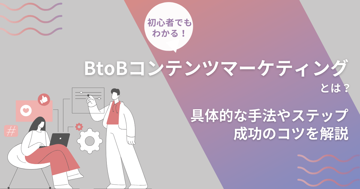 BtoBコンテンツマーケティングとは？具体的な手法やステップ、成功のコツを解説