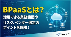 BPaaSとは？活用できる業務範囲やリスク、ベンダー選定のポイントを解説！