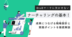 BtoBマーケに欠かせないナーチャリングの基本！成果につなげる戦略設計と実践ポイントを徹底解説