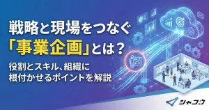 戦略と現場をつなぐ「事業企画」とは？役割とスキル、組織に根付かせるポイントを解説
